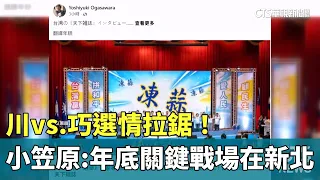 Chuan vs. Qiao Election Deadlock! Ogasawara: New Taipei is the Crucial Battleground for Year-End ...