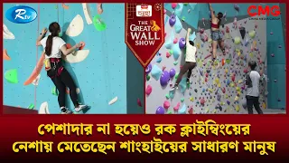পেশাদার না হয়েও রক ক্লাইম্বিংয়ের নেশায় মেতেছেন শাংহাইয়ের সাধারণ মানুষ | The Great Wall Show | Rtv