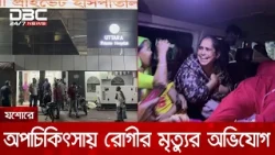 যশোরে উত্তরা হাসপাতালে অপচিকিৎসায় রোগীর মৃত্যুর অভিযোগ | DBC NEWS