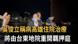 吳俊立稱病高雄住院治療 將由台東地院重開羈押庭－民視新聞