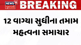 Gujarat Breaking News | 12 વાગ્યા સુધીના તમામ મહત્વના સમાચાર | Rain Update News | News18
