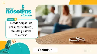 Nosotras al aire: Capítulo 6: La vida después de una ruptura: Duelos, recaídas y nuevos comienzos