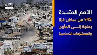 الأمم المتحدة 94% من سكان غزة بحاجة إلى المأوى والمستلزمات الأساسية