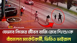 যেভাবে নিজের জীবন বাজি রেখে শি/শু/কে বাঁচালেন মার্কেটকর্মী, ভিডিও | ATN Bangla News