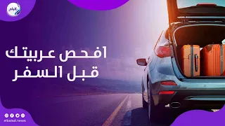 قبل السفر بعربيتك.. خطوات بسيطة تحميك وتضمن رحلة آمنة
