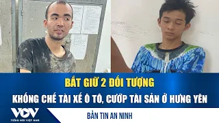 Bản tin an ninh 29/7: Bắt giữ 2 đối tượng dùng dây khống chế tài xế ô tô, cướp tài sản ở Hưng Yên