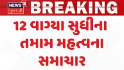 Gujarat Breaking News | 12 વાગ્યા સુધીના તમામ મહત્વના સમાચાર |Top News Of The Day  | News18