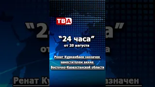 24 Hours 08/20/2026 Renat Kurmambayev Deputy Akim of East Kazakhstan Region