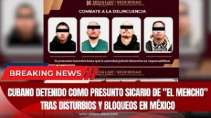 Cubano detenido como presunto sicario de "El Mencho" tras disturbios y bloqueos en México