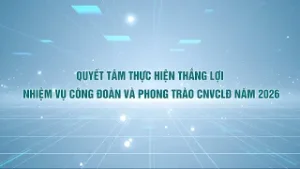 Quyết tâm thực hiện thắng lợi nhiệm vụ công đoàn và phong trào CNVCLĐ năm 2026