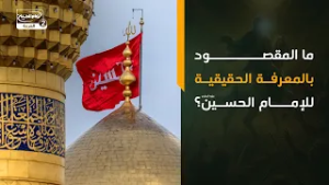 ما المقصود بالمعرفة الحقيقية للإمام الحسين عليه السلام؟