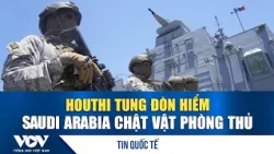 Houthi strike hard, Saudi Arabia struggles to defend | VOV