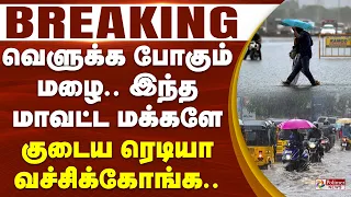 #JUSTIN | வெளுக்க போகும் மழை.. இந்த மாவட்ட மக்களே குடைய ரெடியா வச்சிக்கோங்க