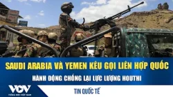 Saudi Arabia and Yemen urge UN to take action against Houthi forces | VOV