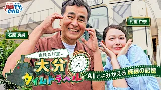大分交通130周年記念番組　良純＆村重の大分タイムトラベル～ＡＩでよみがえる廃線の記憶～ | かつて、大分県を走っていた、別大線、宇佐参宮線、耶馬渓線の３つの廃線をたどる歴史紀行