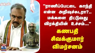 Ganapathy Sivakumar | Congress | "ராணிப்பேட்டை காந்தி என்ன அறிவுச்சுடரா?" - கணபதி சிவக்குமார்