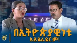 በኢትዮጵያዊነቱ አይደራደርም! ከታሪክ ተመራማሪው ረዳት ፕሮፌሰር አበባው አያሌው ጋር የተደረገ ቆይታ