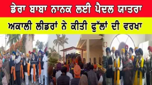 ਡੇਰਾ ਬਾਬਾ ਨਾਨਕ ਲਈ ਪੈਦਲ ਯਾਤਰਾ ਅਕਾਲੀ ਲੀਡਰਾਂ ਨੇ ਕੀਤੀ ਫੁੱਲਾਂ ਦੀ ਵਰਖਾ