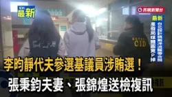 李昀靜代夫參選基議員涉賄選！ 張秉鈞夫妻、張錦煌送檢複訊－民視新聞