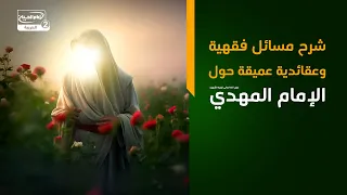 شرح مسائل فقهية وعقائدية عميقة حول الإمام المهدي عجل الله تعالى فرجه الشريف