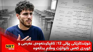 خوێندکارێکی پۆلی 12 دەڵێت؛ تاقیکردنەوەی عەرەبی و کوردییان بەجۆرێک داناوە کەس ناتوانێت وەڵامی بداتەوە