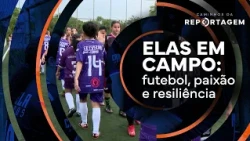 Elas em campo: futebol, paixão e resiliência | Caminhos da Reportagem