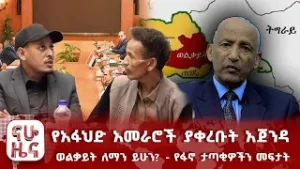የአፋህድ አመራሮች ያቀረቡት አጀንዳ - ወልቃይት ለማን ይሁን? - የፋኖ ታጣቂዎችን መፍታት