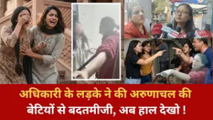अधिकारी के लड़के ने की अरुणाचल की बेटियों से बदतमीजी, अब हाल देखो !