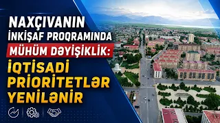 Naxçıvanın İnkişaf Proqramında mühüm dəyişiklik: İqtisadi prioritetlər yenilənir