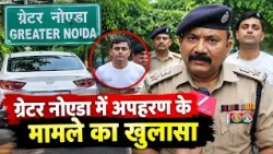 ग्रेटर नोएडा में अपहरण के मामले का खुलासा, 6 साल का बच्चा सकुशल बरामद; 7 गिरफ्तार