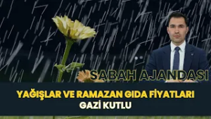 SABAH AJANDASI I YAĞIŞLAR VE RAMAZAN GIDA FİYATLARI - GAZİ KUTLU