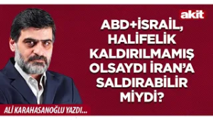 Yeni Akit-Ali Karahasanoğlu: ABD+İsrail, halifelik kaldırılmamış olsaydı, İran’a saldırabilir miydi?