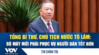 General Secretary and President To Lam: New administrative apparatus must better serve the people...
