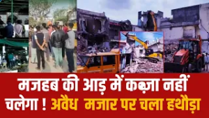 मजहब की आड़ में कब्जा नहीं चलेगा! अवैध  मजार पर चला हथौड़ा