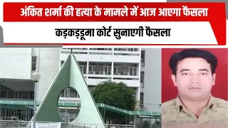 अंकित शर्मा की हत्या के मामले में आज आएगा फैसला, कड़कड़डूमा कोर्ट सुनाएगी फैसला