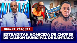 Johnny Vásquez | Extraditan  homicida de chofer de camión municipal de Santiago | El Garrote