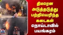 Noida | Fire | திடீரென அடுத்தடுத்து பற்றியெரிந்த கடைகள் | நொய்டாவில் பயங்கரம்