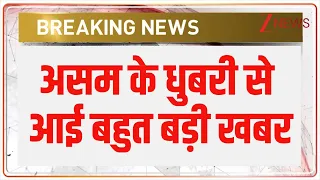 Assam News : असम के धुबरी से आई बहुत बड़ी खबर ! Breaking News