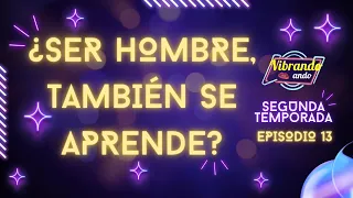 T2:E13 | VIBRANDO ANDO | ¿SER HOMBRE TAMBIÉN SE APRENDE?
