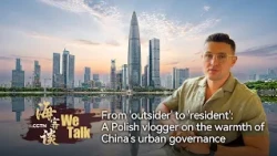 We Talk: A Polish vlogger on the warmth of China's urban governance