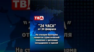 «24 часа» от 24.02.26_ На станции Бухтарма появится туристический комплекс.
