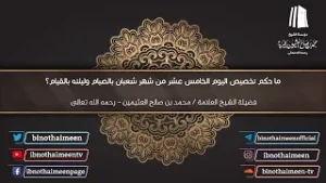 ماحكم تخصيص اليوم الخامس عشر من شعبان بالصيام وليلته بالقيام؟ فضيلة الشيخ محمد ابن عثيمين رحمه الله