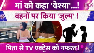 मां को कहा 'वेश्या'...!,बहनों पर किया 'जुल्म' !,पिता से TV Actress को हैं नफरत!