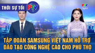 Thời sự Phú Thọ tối 28/09/2026 | Tập đoàn Samsung Việt Nam hỗ trợ đào tạo công nghệ cao cho Phú Thọ