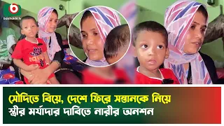 সৌদিতে বিয়ে, দেশে ফিরে সন্তানকে নিয়ে স্ত্রীর মর্যাদার দাবিতে নারীর অনশন| Saudi Arbia | Hunger Strike