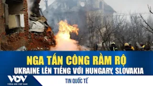 Nga tấn công rầm rộ, Ukraine lên tiếng với Hungary, Slovakia | VOV