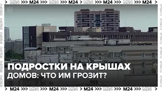 What are the consequences for teenagers who climb on rooftops? — Moscow 24