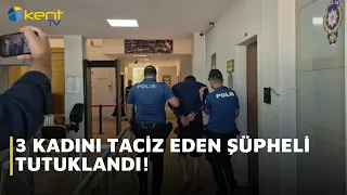 3 KADINI TACİZ EDEN ŞÜPHELİ TUTUKLANDI!