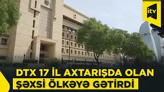 DTX-dən xüsusi əməliyyat: 17 il beynəlxalq axtarışda olan şəxs Azərbaycana gətirilib