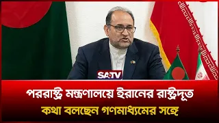 পররাষ্ট্র মন্ত্রণালয়ে ইরানের রাষ্ট্রদূত, কথা বলছেন গণমাধ্যমের সঙ্গে | SATV